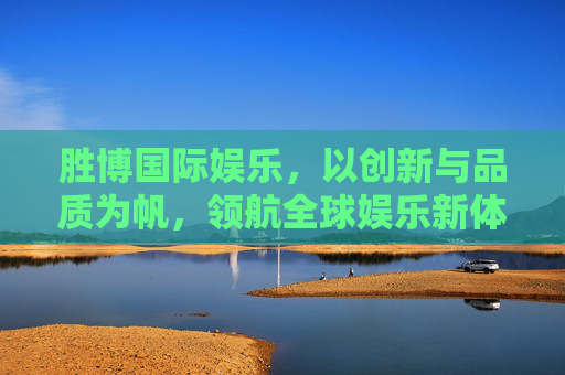 胜博国际娱乐，以创新与品质为帆，领航全球娱乐新体验，胜博国际娱乐，以创新品质领航全球娱乐新体验