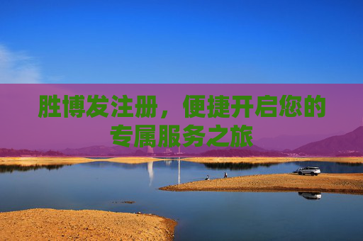 胜博发注册，便捷开启您的专属服务之旅