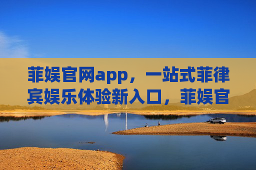 菲娱官网app，一站式菲律宾娱乐体验新入口，菲娱官网app，一站式菲律宾娱乐新入口