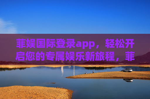 菲娱国际登录app，轻松开启您的专属娱乐新旅程，菲娱国际APP登录，轻松开启专属娱乐新旅程
