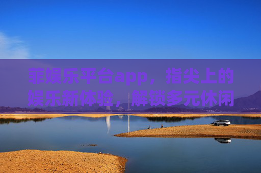 菲娱乐平台app，指尖上的娱乐新体验，解锁多元休闲乐趣，菲娱乐平台app，指尖解锁多元休闲新体验