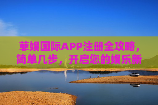 菲娱国际APP注册全攻略，简单几步，开启您的娱乐新体验，菲娱国际APP注册攻略，简单几步开启娱乐新体验