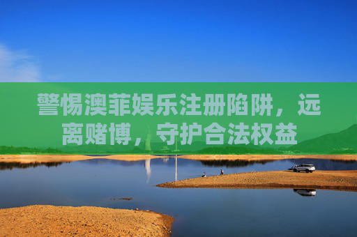 警惕澳菲娱乐注册陷阱，远离赌博，守护合法权益