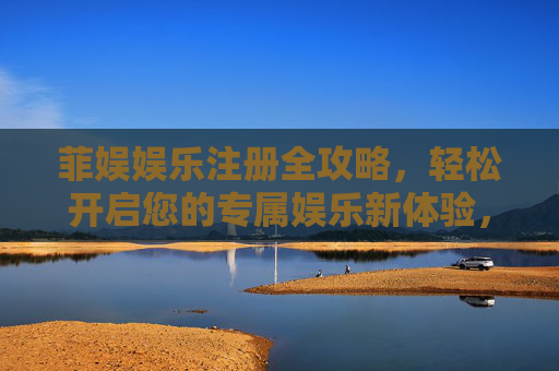 菲娱娱乐注册全攻略,轻松开启您的专属娱乐新体验,菲娱娱乐注册全攻略,轻松开启专属娱乐新体验 菲娱娱乐注册全攻略,轻松开启您的专属娱乐新体验,菲娱娱乐注册全攻略,轻松开启专属娱乐新体验