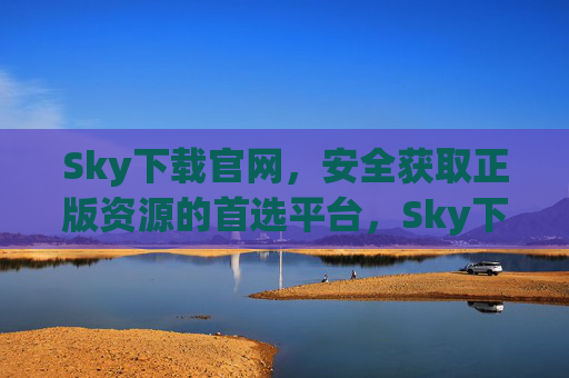 Sky下载官网，安全获取正版资源的首选平台，Sky下载官网，安全正版资源首选平台