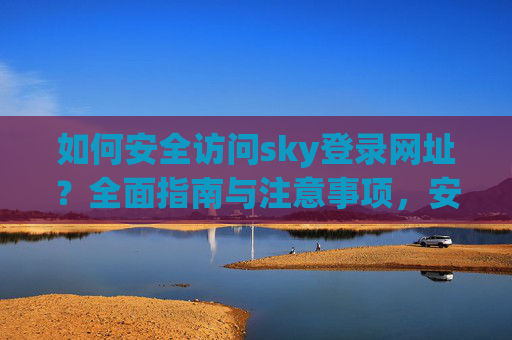 如何安全访问sky登录网址?全面指南与注意事项,安全访问Sky登录网址,全面指南与注意事项 如何安全访问sky登录网址?全面指南与注意事项,安全访问Sky登录网址,全面指南与注意事项