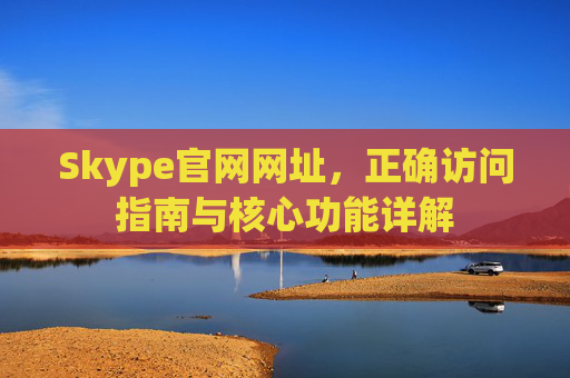 Skype官网网址，正确访问指南与核心功能详解