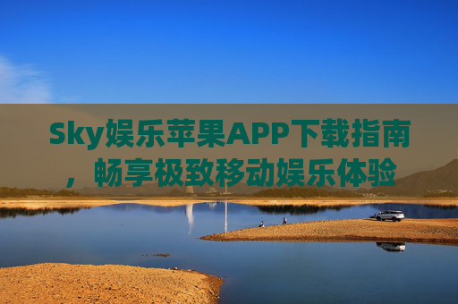 Sky娱乐苹果APP下载指南，畅享极致移动娱乐体验