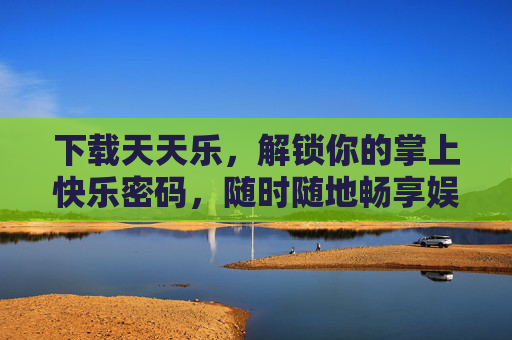 下载天天乐，解锁你的掌上快乐密码，随时随地畅享娱乐盛宴，天天乐，解锁掌上快乐密码，畅享娱乐盛宴