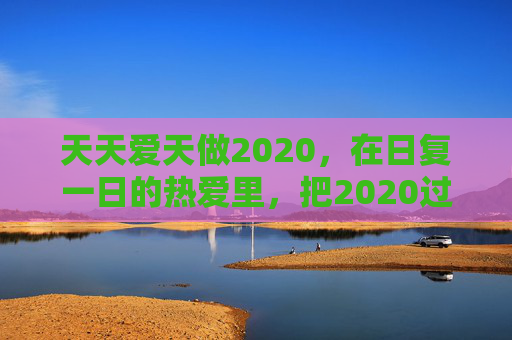 天天爱天做2020，在日复一日的热爱里，把2020过成一首诗，2020，热爱写成诗