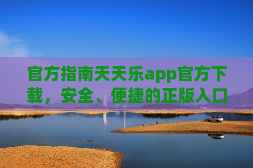 官方指南天天乐app官方下载，安全、便捷的正版入口，天天乐app官方下载入口，安全便捷正版