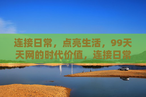 连接日常，点亮生活，99天天网的时代价值，连接日常，点亮生活，99天天网的时代价值