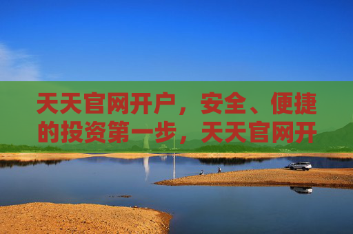 天天官网开户，安全、便捷的投资第一步，天天官网开户，安全便捷的投资第一步
