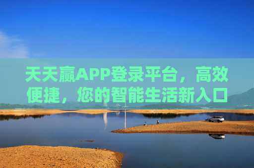 天天赢APP登录平台，高效便捷，您的智能生活新入口，天天赢APP，智能生活的高效便捷新入口