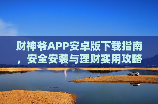 财神爷APP安卓版下载指南，安全安装与理财实用攻略，财神爷APP安卓版下载安全安装及理财攻略