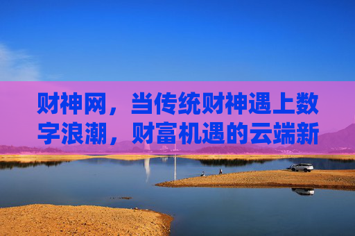 财神网，当传统财神遇上数字浪潮，财富机遇的云端新庙，财神网，传统财神遇上数字浪潮，财富云端新庙