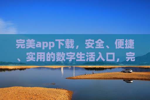 完美app下载，安全、便捷、实用的数字生活入口，完美app，安全便捷实用的数字生活入口