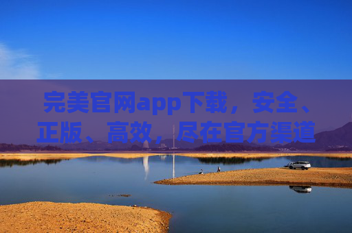 完美官网app下载,安全、正版、高效,尽在官方渠道,完美官网APP下载,安全正版高效的官方渠道 完美官网app下载,安全、正版、高效,尽在官方渠道,完美官网APP下载,安全正版高效的官方渠道