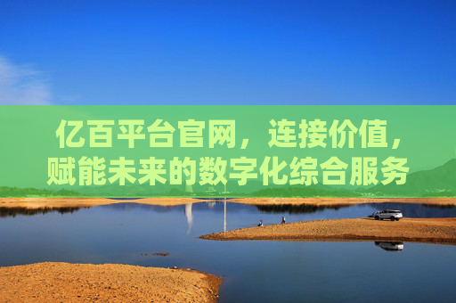 亿百平台官网，连接价值，赋能未来的数字化综合服务枢纽，亿百平台，连接价值，赋能未来的数字化综合服务枢纽