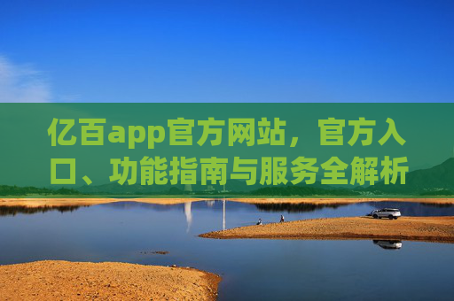 亿百app官方网站，官方入口、功能指南与服务全解析，亿百app官方入口，功能指南与服务全解析