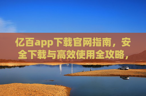 亿百app下载官网指南，安全下载与高效使用全攻略，亿百app官网下载全攻略，安全高效使用指南