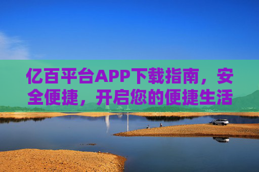 亿百平台APP下载指南，安全便捷，开启您的便捷生活新体验，亿百平台APP下载指南，安全便捷，开启便捷生活新体验