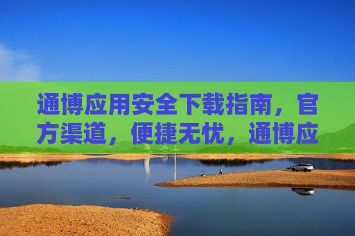通博应用安全下载指南，官方渠道，便捷无忧，通博应用安全下载指南，官方渠道，便捷无忧
