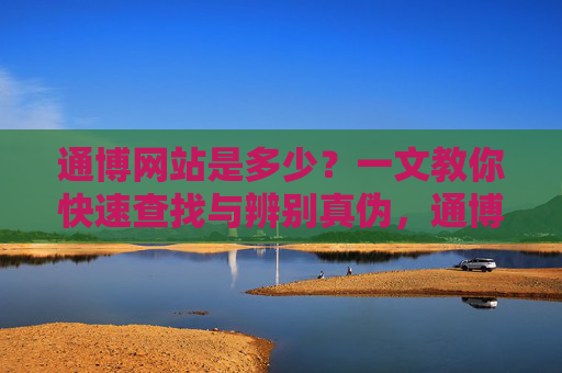 通博网站是多少？一文教你快速查找与辨别真伪，通博网站查找与真伪辨别指南