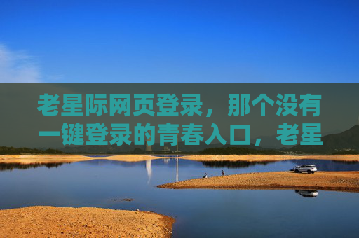 老星际网页登录，那个没有一键登录的青春入口，老星际登录，那个没有一键的青春入口