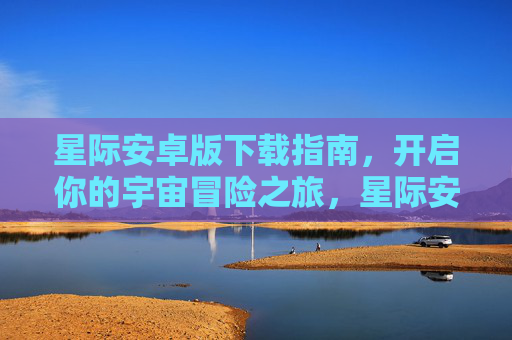 星际安卓版下载指南，开启你的宇宙冒险之旅，星际安卓版下载指南，开启宇宙冒险之旅