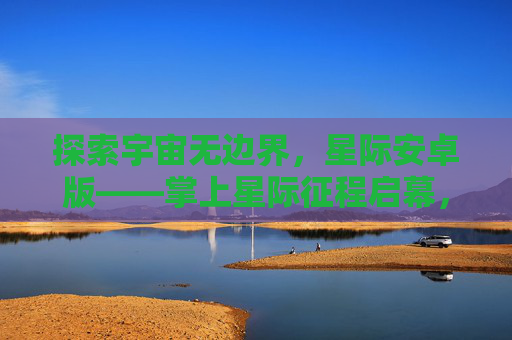 探索宇宙无边界，星际安卓版——掌上星际征程启幕，星际安卓版，掌上无边界宇宙征程