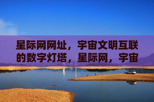 星际网网址，宇宙文明互联的数字灯塔，星际网，宇宙文明互联的数字灯塔