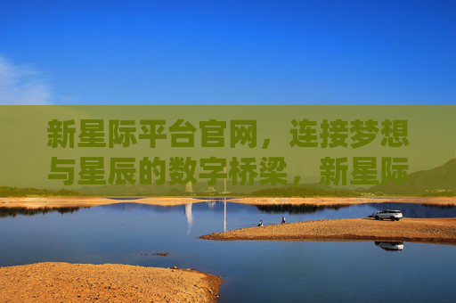 新星际平台官网，连接梦想与星辰的数字桥梁，新星际平台，连接梦想与星辰的数字桥梁