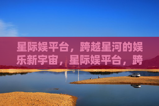 星际娱平台，跨越星河的娱乐新宇宙，星际娱平台，跨越星河的娱乐新宇宙