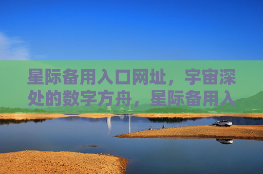 星际备用入口网址，宇宙深处的数字方舟，星际备用入口，宇宙深处的数字方舟
