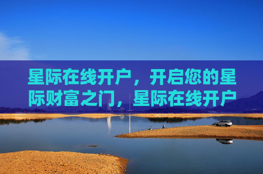 星际在线开户，开启您的星际财富之门，星际在线开户，开启您的星际财富之门