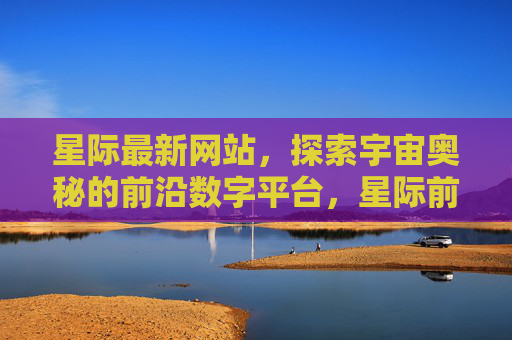 星际最新网站，探索宇宙奥秘的前沿数字平台，星际前沿，探索宇宙奥秘的数字平台