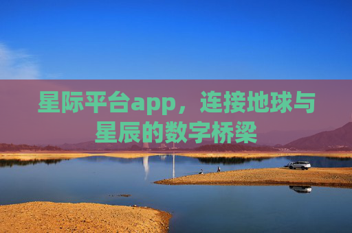 星际平台app，连接地球与星辰的数字桥梁