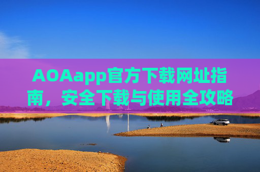 AOAapp官方下载网址指南，安全下载与使用全攻略，AOAapp官方下载与安全使用全攻略
