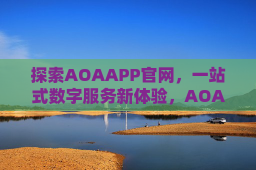 探索AOAAPP官网，一站式数字服务新体验，AOAAPP官网，一站式数字服务新体验