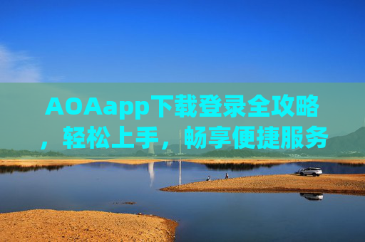 AOAapp下载登录全攻略，轻松上手，畅享便捷服务，AOAapp下载登录全攻略，轻松上手畅享便捷服务