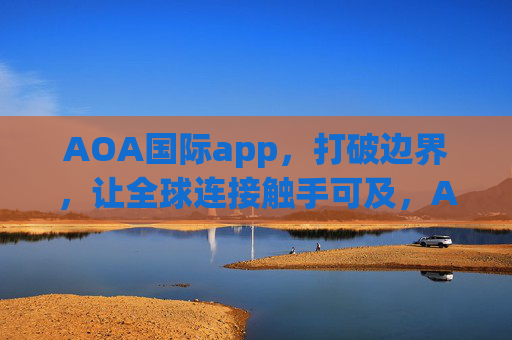 AOA国际app，打破边界，让全球连接触手可及，AOA国际app，打破边界，让全球连接触手可及