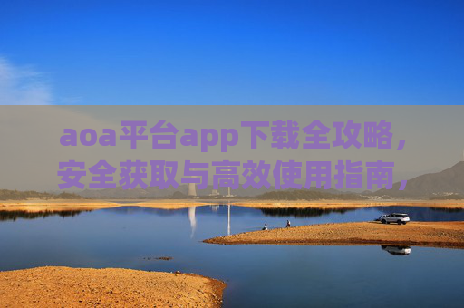 aoa平台app下载全攻略，安全获取与高效使用指南，aoa平台app下载全攻略，安全获取与高效使用