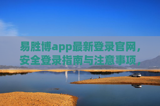 易胜博app最新登录官网，安全登录指南与注意事项，易胜博app最新登录官网安全指南与注意事项
