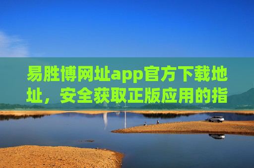 易胜博网址app官方下载地址，安全获取正版应用的指南，易胜博app官方下载地址，安全获取正版应用指南