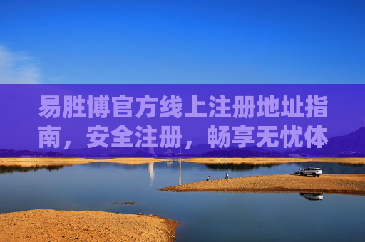 易胜博官方线上注册地址指南，安全注册，畅享无忧体验，易胜博官方线上注册地址指南，安全无忧，畅享体验
