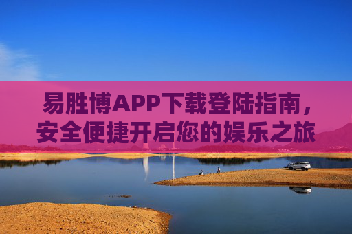 易胜博APP下载登陆指南，安全便捷开启您的娱乐之旅，易胜博APP下载登陆指南，安全便捷开启您的娱乐之旅