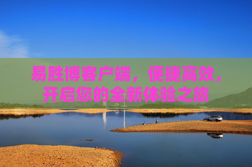 易胜博客户端，便捷高效，开启您的全新体验之旅