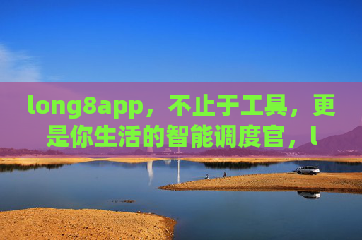 long8app，不止于工具，更是你生活的智能调度官，long8app，你的生活智能调度官