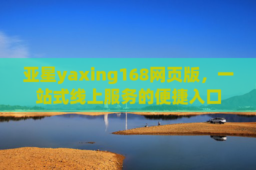 亚星yaxing168网页版，一站式线上服务的便捷入口